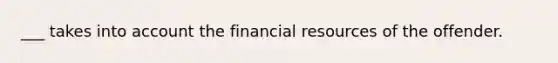 ___ takes into account the financial resources of the offender.