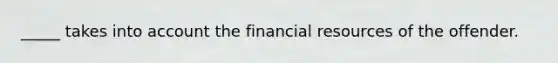 _____ takes into account the financial resources of the offender.