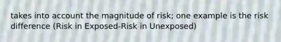 takes into account the magnitude of risk; one example is the risk difference (Risk in Exposed-Risk in Unexposed)