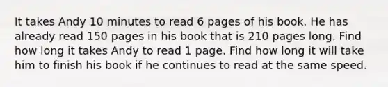 It takes Andy 10 minutes to read 6 pages of his book. He has already read 150 pages in his book that is 210 pages long. Find how long it takes Andy to read 1 page. Find how long it will take him to finish his book if he continues to read at the same speed.