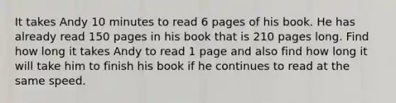 It takes Andy 10 minutes to read 6 pages of his book. He has already read 150 pages in his book that is 210 pages long. Find how long it takes Andy to read 1 page and also find how long it will take him to finish his book if he continues to read at the same speed.