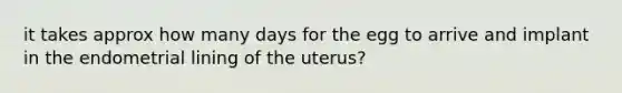 it takes approx how many days for the egg to arrive and implant in the endometrial lining of the uterus?