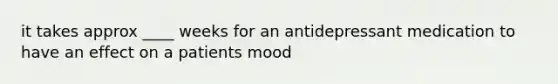 it takes approx ____ weeks for an antidepressant medication to have an effect on a patients mood