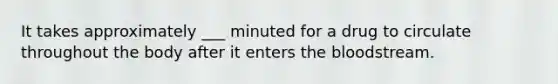 It takes approximately ___ minuted for a drug to circulate throughout the body after it enters the bloodstream.