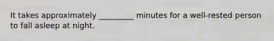 It takes approximately _________ minutes for a well-rested person to fall asleep at night.