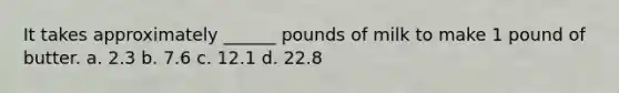 It takes approximately ______ pounds of milk to make 1 pound of butter. a. 2.3 b. 7.6 c. 12.1 d. 22.8