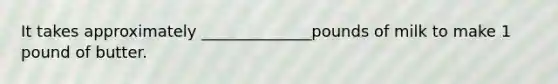 It takes approximately ______________pounds of milk to make 1 pound of butter.