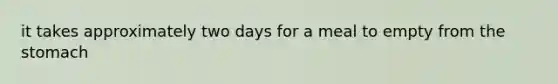 it takes approximately two days for a meal to empty from the stomach