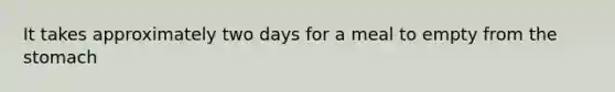 It takes approximately two days for a meal to empty from <a href='https://www.questionai.com/knowledge/kLccSGjkt8-the-stomach' class='anchor-knowledge'>the stomach</a>