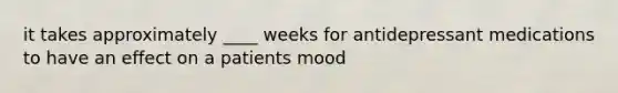 it takes approximately ____ weeks for antidepressant medications to have an effect on a patients mood