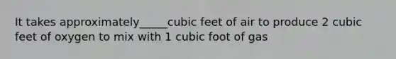 It takes approximately_____cubic feet of air to produce 2 cubic feet of oxygen to mix with 1 cubic foot of gas