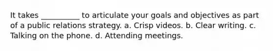 It takes __________ to articulate your goals and objectives as part of a public relations strategy. a. Crisp videos. b. Clear writing. c. Talking on the phone. d. Attending meetings.