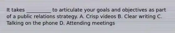 It takes __________ to articulate your goals and objectives as part of a public relations strategy. A. Crisp videos B. Clear writing C. Talking on the phone D. Attending meetings