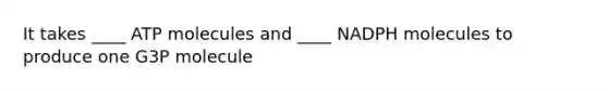 It takes ____ ATP molecules and ____ NADPH molecules to produce one G3P molecule