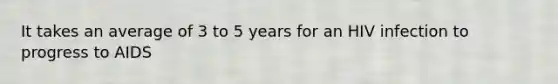 It takes an average of 3 to 5 years for an HIV infection to progress to AIDS