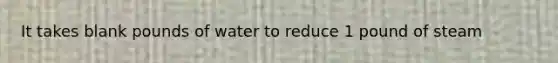 It takes blank pounds of water to reduce 1 pound of steam