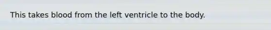 This takes blood from the left ventricle to the body.