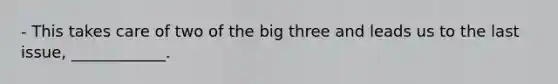 - This takes care of two of the big three and leads us to the last issue, ____________.