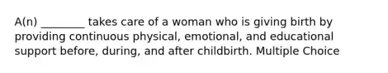 A(n) ________ takes care of a woman who is giving birth by providing continuous physical, emotional, and educational support before, during, and after childbirth. Multiple Choice