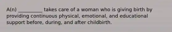 A(n) __________ takes care of a woman who is giving birth by providing continuous physical, emotional, and educational support before, during, and after childbirth.