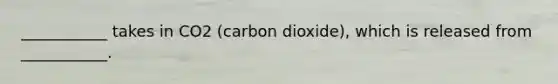 ___________ takes in CO2 (carbon dioxide), which is released from ___________.