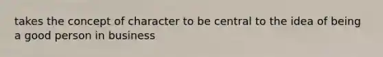 takes the concept of character to be central to the idea of being a good person in business