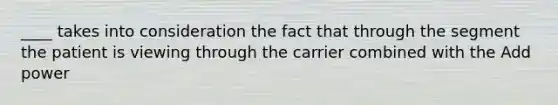 ____ takes into consideration the fact that through the segment the patient is viewing through the carrier combined with the Add power