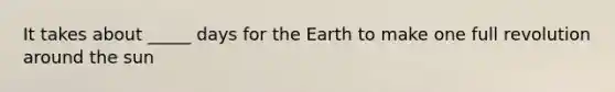 It takes about _____ days for the Earth to make one full revolution around the sun