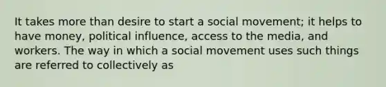 It takes more than desire to start a social movement; it helps to have money, political influence, access to the media, and workers. The way in which a social movement uses such things are referred to collectively as