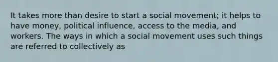 It takes more than desire to start a social movement; it helps to have money, political influence, access to the media, and workers. The ways in which a social movement uses such things are referred to collectively as