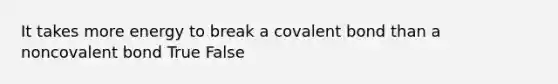 It takes more energy to break a covalent bond than a noncovalent bond True False