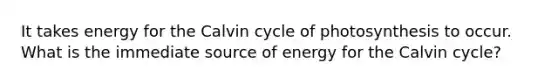 It takes energy for the Calvin cycle of photosynthesis to occur. What is the immediate source of energy for the Calvin cycle?