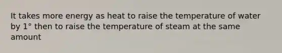 It takes more energy as heat to raise the temperature of water by 1° then to raise the temperature of steam at the same amount