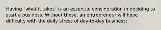 Having "what it takes" is an essential consideration in deciding to start a business. Without these, an entrepreneur will have difficulty with the daily stress of day-to-day business: