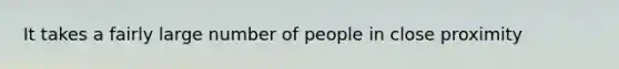 It takes a fairly large number of people in close proximity