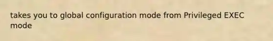 takes you to global configuration mode from Privileged EXEC mode