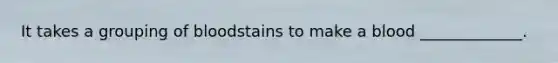 It takes a grouping of bloodstains to make a blood _____________.