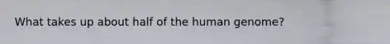 What takes up about half of the human genome?