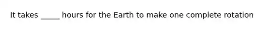 It takes _____ hours for the Earth to make one complete rotation