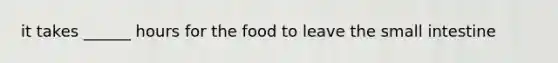 it takes ______ hours for the food to leave the small intestine