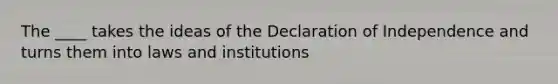 The ____ takes the ideas of the Declaration of Independence and turns them into laws and institutions