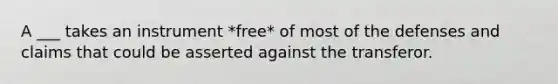 A ___ takes an instrument *free* of most of the defenses and claims that could be asserted against the transferor.