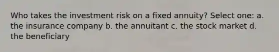 Who takes the investment risk on a fixed annuity? Select one: a. the insurance company b. the annuitant c. the stock market d. the beneficiary