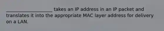 ____________________ takes an IP address in an IP packet and translates it into the appropriate MAC layer address for delivery on a LAN.