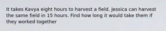 It takes Kavya eight hours to harvest a field. Jessica can harvest the same field in 15 hours. Find how long it would take them if they worked together