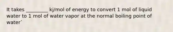 It takes _________ kj/mol of energy to convert 1 mol of liquid water to 1 mol of water vapor at the normal boiling point of water`