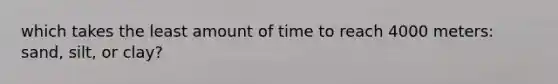 which takes the least amount of time to reach 4000 meters: sand, silt, or clay?