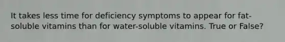 It takes less time for deficiency symptoms to appear for fat-soluble vitamins than for water-soluble vitamins. True or False?