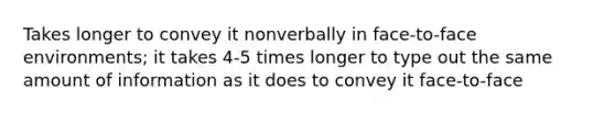 Takes longer to convey it nonverbally in face-to-face environments; it takes 4-5 times longer to type out the same amount of information as it does to convey it face-to-face