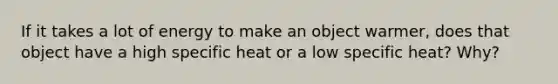 If it takes a lot of energy to make an object warmer, does that object have a high specific heat or a low specific heat? Why?